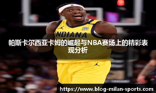 帕斯卡尔西亚卡姆的崛起与NBA赛场上的精彩表现分析
