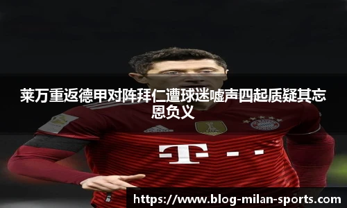 莱万重返德甲对阵拜仁遭球迷嘘声四起质疑其忘恩负义