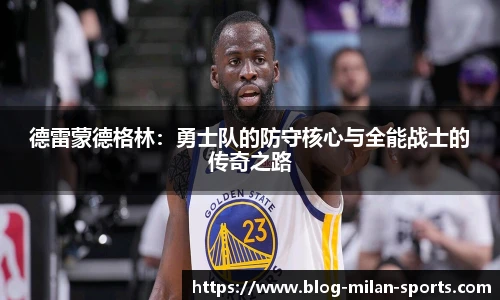 德雷蒙德格林：勇士队的防守核心与全能战士的传奇之路