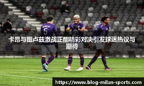 卡昂与图卢兹激战正酣精彩对决引发球迷热议与期待